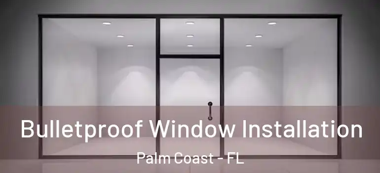 Bulletproof Window Installation Palm Coast - FL